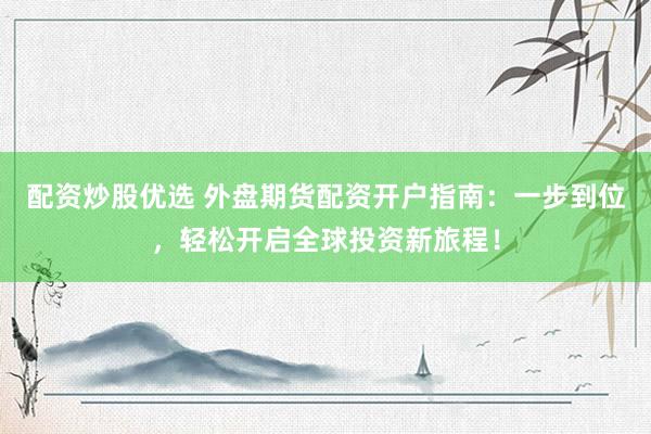 配资炒股优选 外盘期货配资开户指南：一步到位，轻松开启全球投资新旅程！