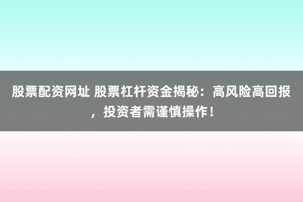 股票配资网址 股票杠杆资金揭秘：高风险高回报，投资者需谨慎操作！