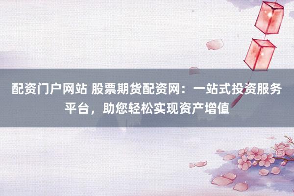 配资门户网站 股票期货配资网：一站式投资服务平台，助您轻松实现资产增值