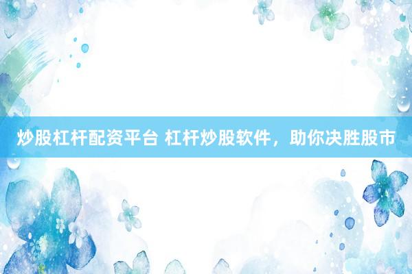 炒股杠杆配资平台 杠杆炒股软件，助你决胜股市