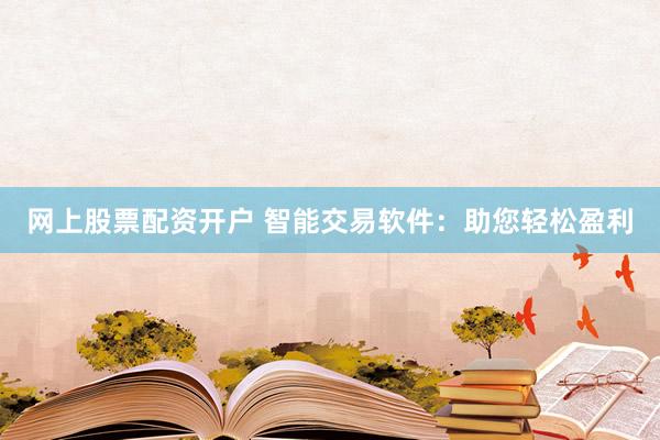 网上股票配资开户 智能交易软件：助您轻松盈利
