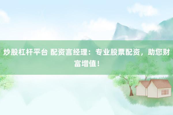 炒股杠杆平台 配资言经理：专业股票配资，助您财富增值！