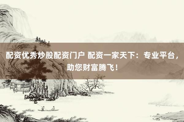 配资优秀炒股配资门户 配资一家天下：专业平台，助您财富腾飞！