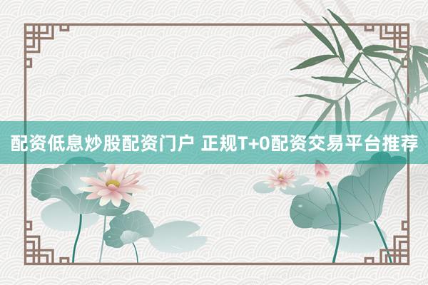 配资低息炒股配资门户 正规T+0配资交易平台推荐