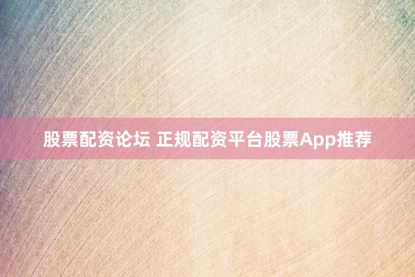 股票配资论坛 正规配资平台股票App推荐