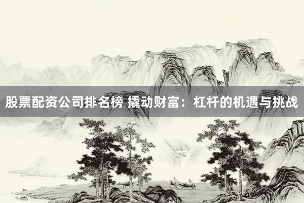 股票配资公司排名榜 撬动财富：杠杆的机遇与挑战