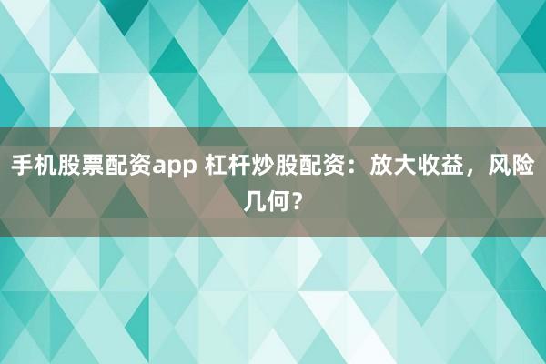 手机股票配资app 杠杆炒股配资：放大收益，风险几何？