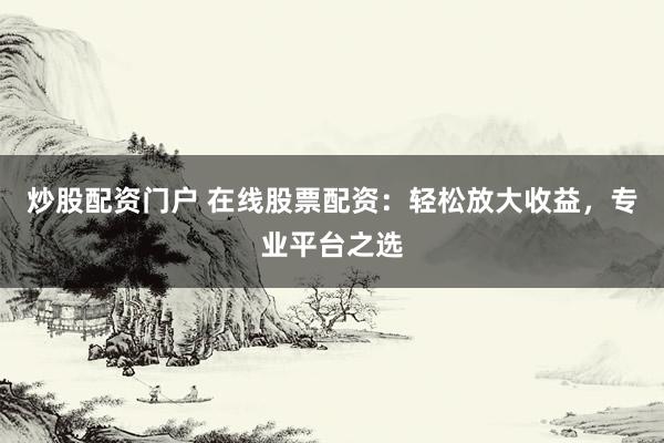 炒股配资门户 在线股票配资：轻松放大收益，专业平台之选