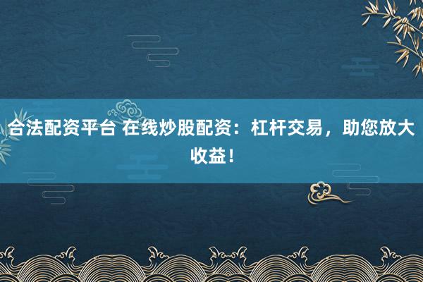 合法配资平台 在线炒股配资：杠杆交易，助您放大收益！