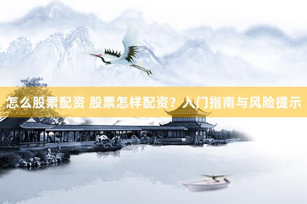 怎么股票配资 股票怎样配资？入门指南与风险提示