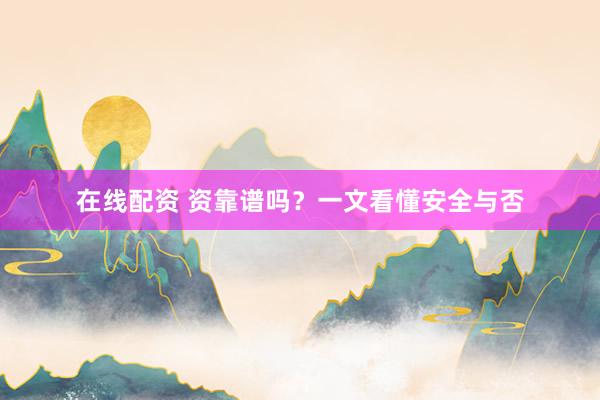 在线配资 资靠谱吗？一文看懂安全与否