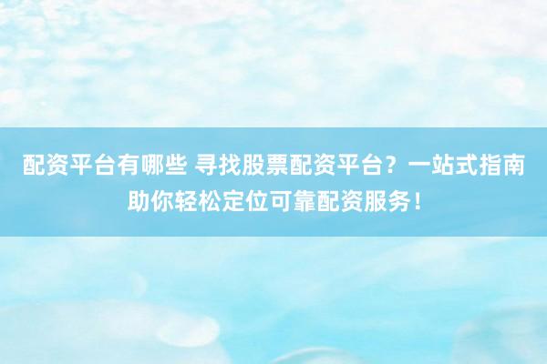 配资平台有哪些 寻找股票配资平台？一站式指南助你轻松定位可靠配资服务！