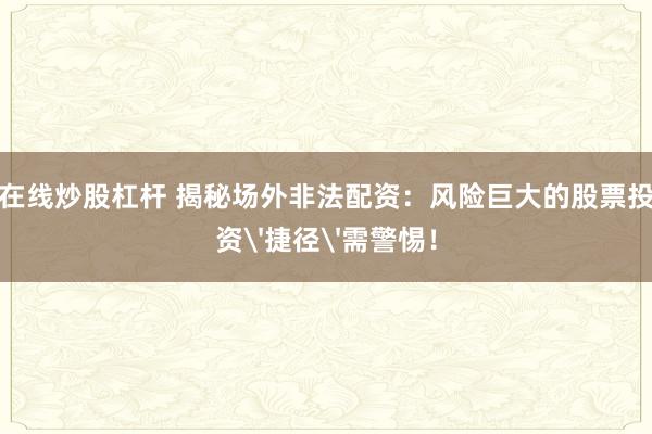 在线炒股杠杆 揭秘场外非法配资：风险巨大的股票投资'捷径'需警惕！