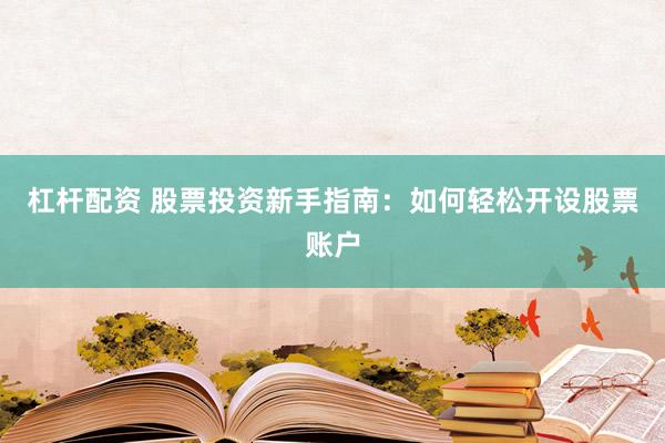 杠杆配资 股票投资新手指南：如何轻松开设股票账户