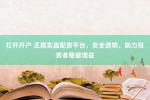 杠杆开户 正规实盘配资平台，安全透明，助力投资者稳健增益