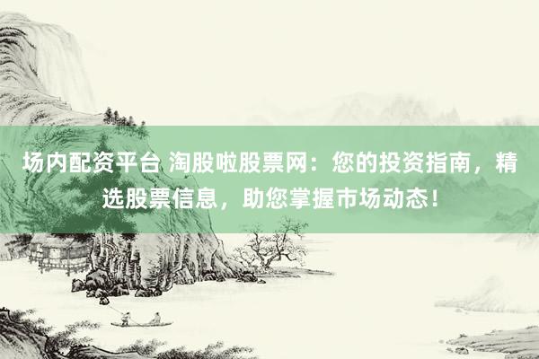 场内配资平台 淘股啦股票网：您的投资指南，精选股票信息，助您掌握市场动态！