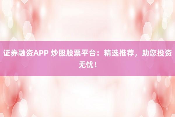 证券融资APP 炒股股票平台：精选推荐，助您投资无忧！