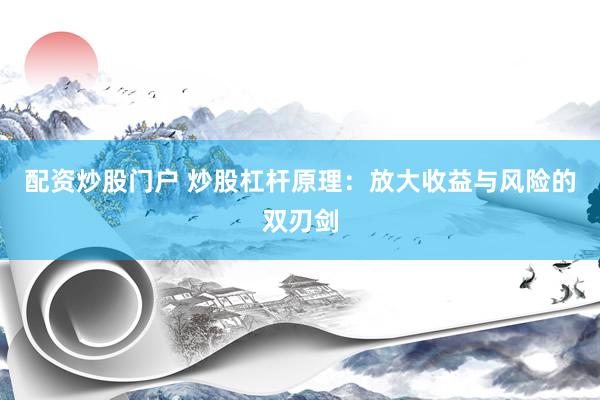 配资炒股门户 炒股杠杆原理：放大收益与风险的双刃剑
