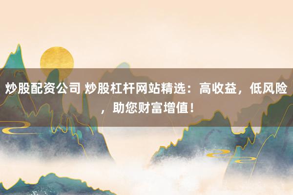 炒股配资公司 炒股杠杆网站精选：高收益，低风险，助您财富增值！