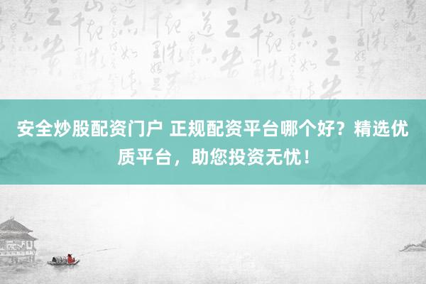 安全炒股配资门户 正规配资平台哪个好？精选优质平台，助您投资无忧！