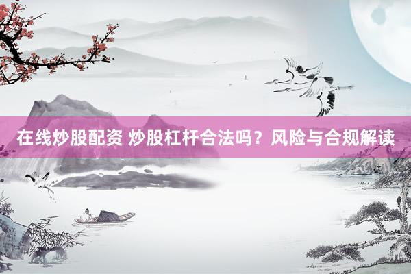 在线炒股配资 炒股杠杆合法吗？风险与合规解读