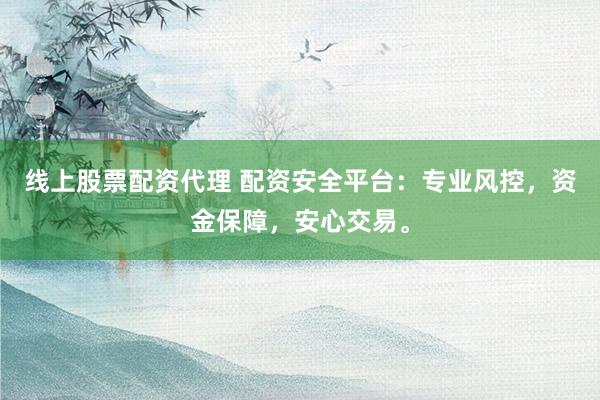 线上股票配资代理 配资安全平台：专业风控，资金保障，安心交易。