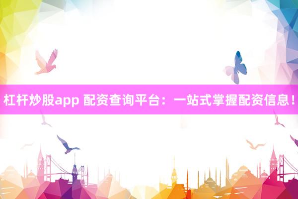 杠杆炒股app 配资查询平台：一站式掌握配资信息！