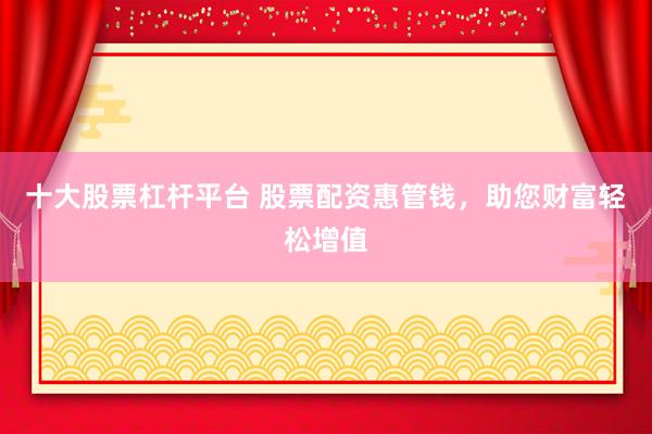 十大股票杠杆平台 股票配资惠管钱，助您财富轻松增值