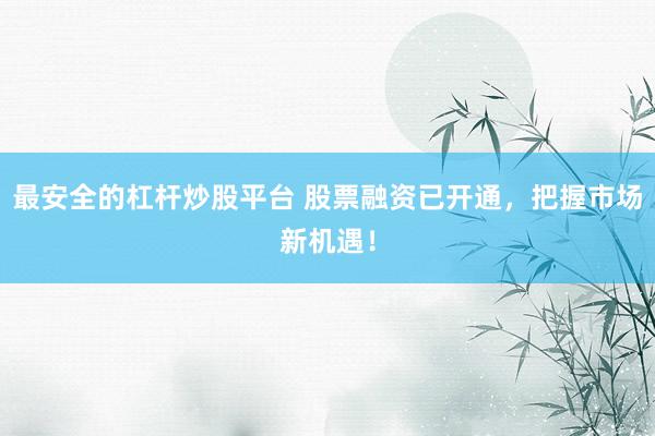 最安全的杠杆炒股平台 股票融资已开通，把握市场新机遇！
