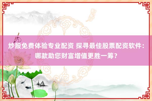 炒股免费体验专业配资 探寻最佳股票配资软件：哪款助您财富增值更胜一筹？