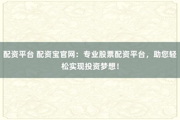 配资平台 配资宝官网：专业股票配资平台，助您轻松实现投资梦想！