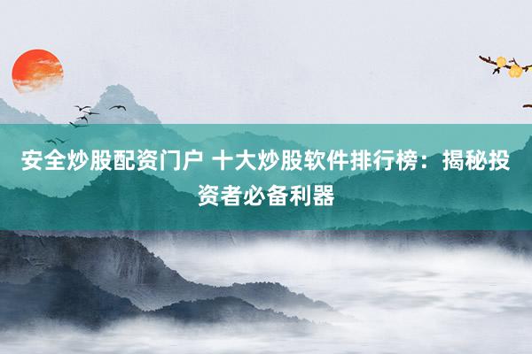 安全炒股配资门户 十大炒股软件排行榜：揭秘投资者必备利器