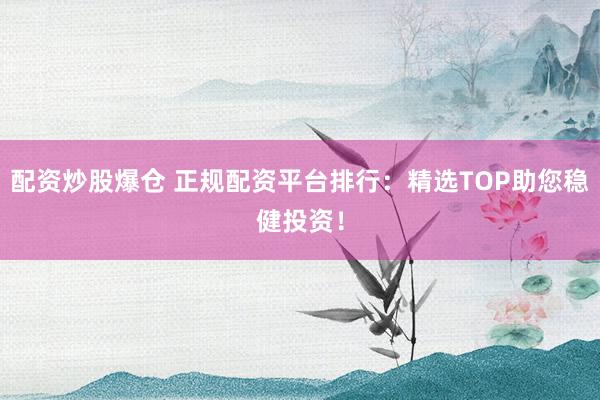 配资炒股爆仓 正规配资平台排行：精选TOP助您稳健投资！