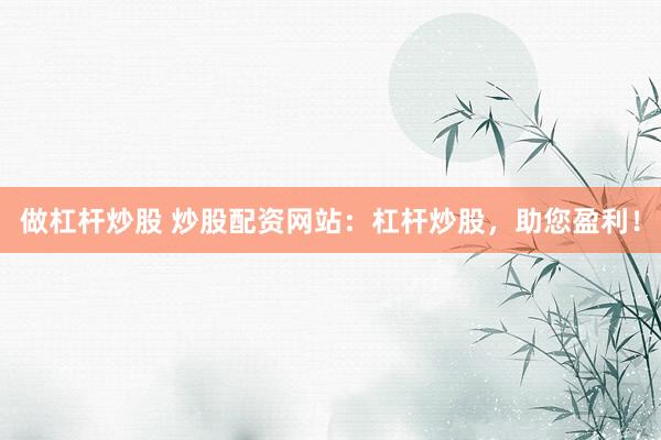做杠杆炒股 炒股配资网站：杠杆炒股，助您盈利！