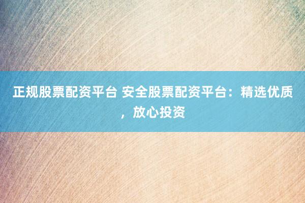 正规股票配资平台 安全股票配资平台：精选优质，放心投资