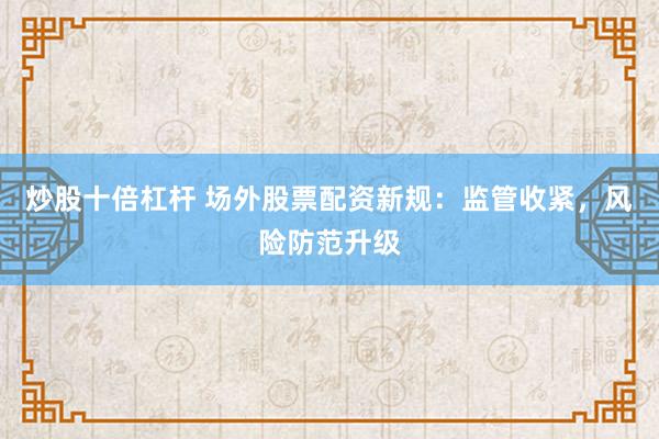 炒股十倍杠杆 场外股票配资新规：监管收紧，风险防范升级