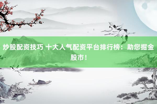 炒股配资技巧 十大人气配资平台排行榜：助您掘金股市！
