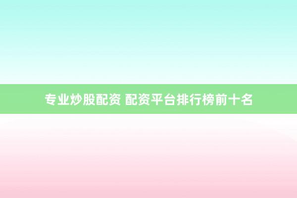 专业炒股配资 配资平台排行榜前十名