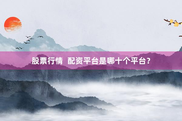 股票行情  配资平台是哪十个平台？
