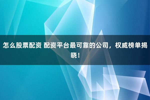 怎么股票配资 配资平台最可靠的公司，权威榜单揭晓！