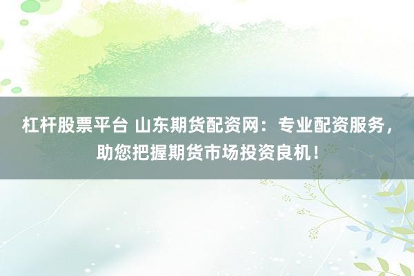 杠杆股票平台 山东期货配资网：专业配资服务，助您把握期货市场投资良机！