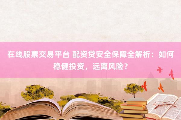 在线股票交易平台 配资贷安全保障全解析：如何稳健投资，远离风险？