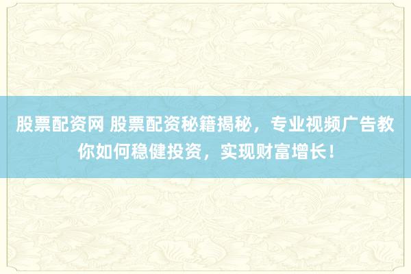 股票配资网 股票配资秘籍揭秘，专业视频广告教你如何稳健投资，实现财富增长！
