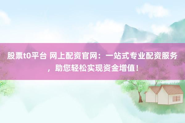 股票t0平台 网上配资官网：一站式专业配资服务，助您轻松实现资金增值！