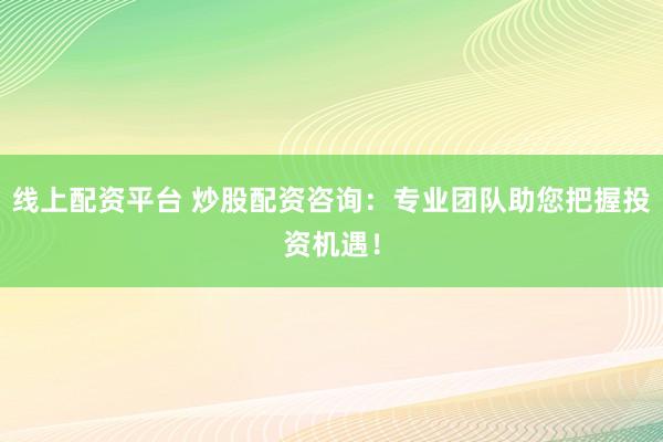 线上配资平台 炒股配资咨询：专业团队助您把握投资机遇！