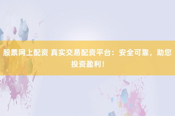 股票网上配资 真实交易配资平台：安全可靠，助您投资盈利！