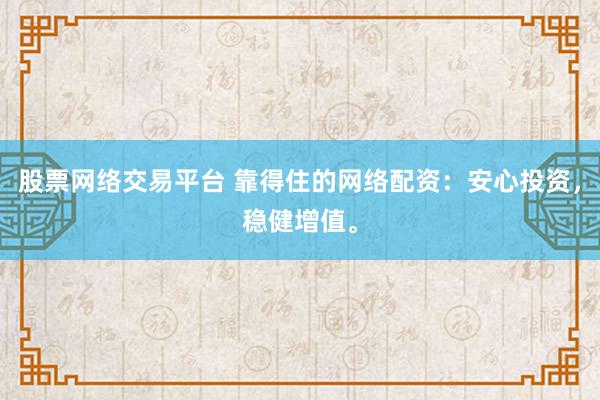 股票网络交易平台 靠得住的网络配资：安心投资，稳健增值。