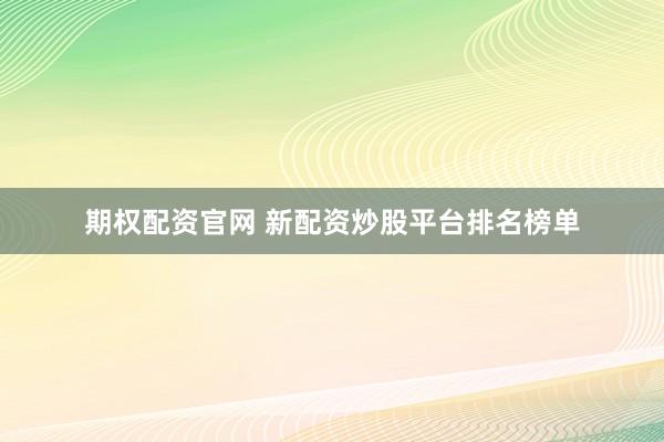 期权配资官网 新配资炒股平台排名榜单