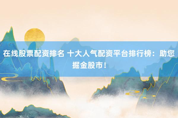在线股票配资排名 十大人气配资平台排行榜：助您掘金股市！