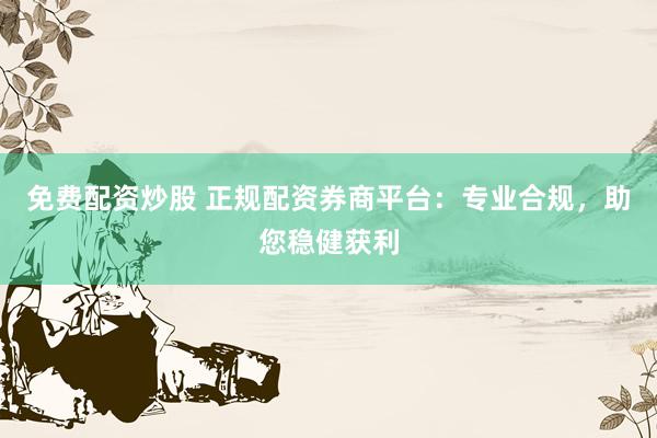 免费配资炒股 正规配资券商平台：专业合规，助您稳健获利